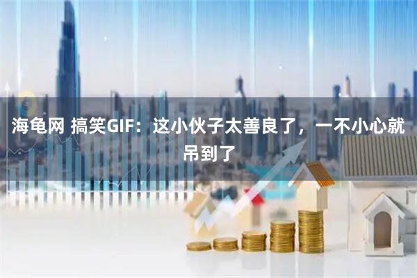海龟网 搞笑GIF：这小伙子太善良了，一不小心就吊到了
