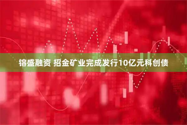 镕盛融资 招金矿业完成发行10亿元科创债