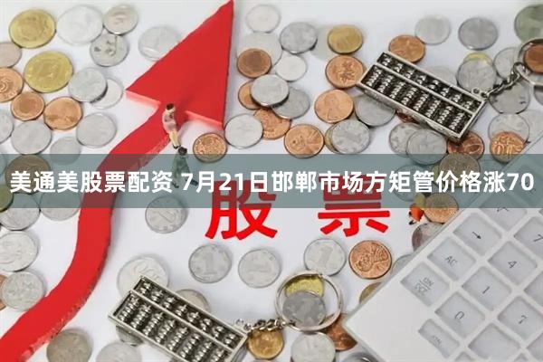 美通美股票配资 7月21日邯郸市场方矩管价格涨70
