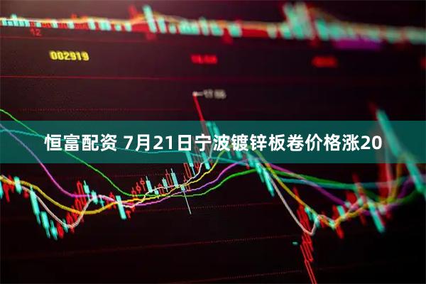 恒富配资 7月21日宁波镀锌板卷价格涨20