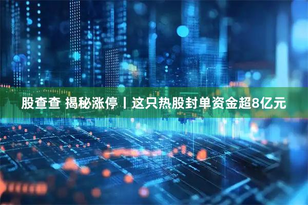股查查 揭秘涨停丨这只热股封单资金超8亿元