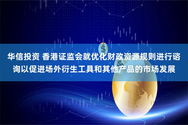 华信投资 香港证监会就优化财政资源规则进行谘询以促进场外衍生工具和其他产品的市场发展