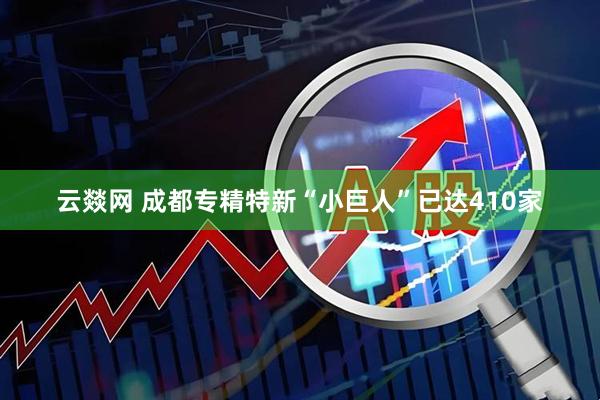 云燚网 成都专精特新“小巨人”已达410家