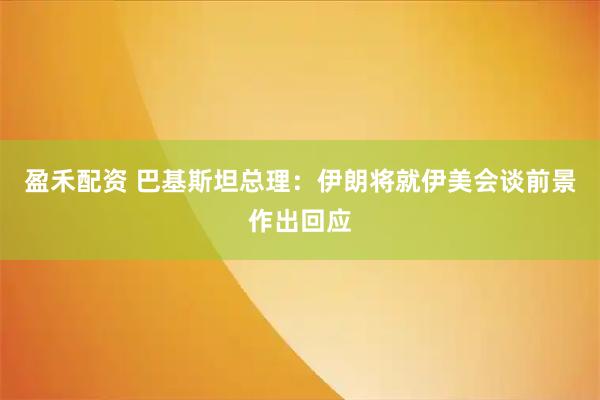 盈禾配资 巴基斯坦总理：伊朗将就伊美会谈前景作出回应
