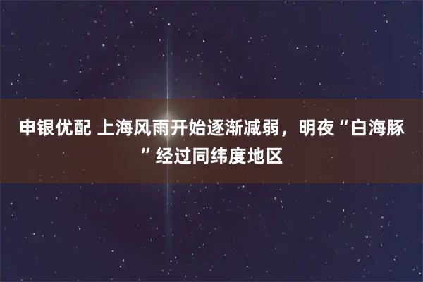申银优配 上海风雨开始逐渐减弱，明夜“白海豚”经过同纬度地区