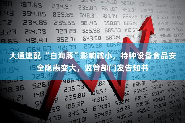 大通速配 “白海豚”影响减小,特种设备食品安全隐患变大,监管部门发告知书