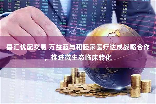 嘉汇优配交易 万益蓝与和睦家医疗达成战略合作,推进微生态临床转化