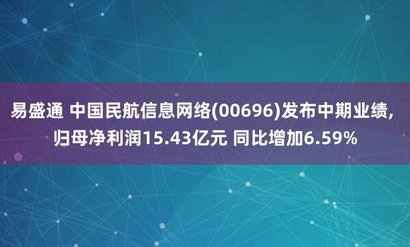 易盛通 中国民航信息网络(00696)发布中期业绩, 归母净利润15.43亿元 同比增加6.59%