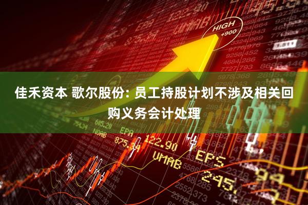 佳禾资本 歌尔股份: 员工持股计划不涉及相关回购义务会计处理